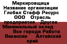 Маркировщица › Название организации ­ Глобал Стафф Ресурс, ООО › Отрасль предприятия ­ Другое › Минимальный оклад ­ 38 000 - Все города Работа » Вакансии   . Алтайский край